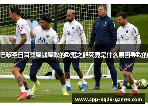 巴黎圣日耳曼屡战屡败的欧冠之路究竟是什么原因导致的
